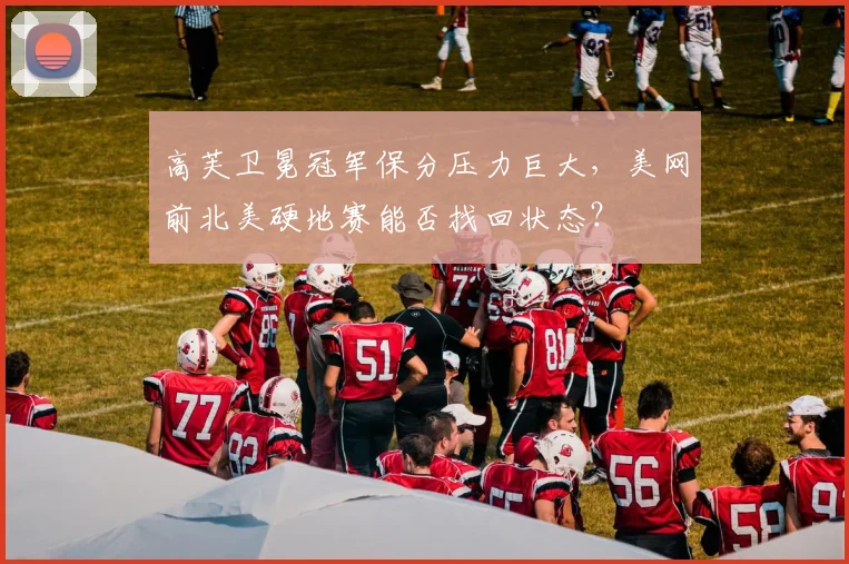 高芙卫冕冠军保分压力巨大，美网前北美硬地赛能否找回状态？