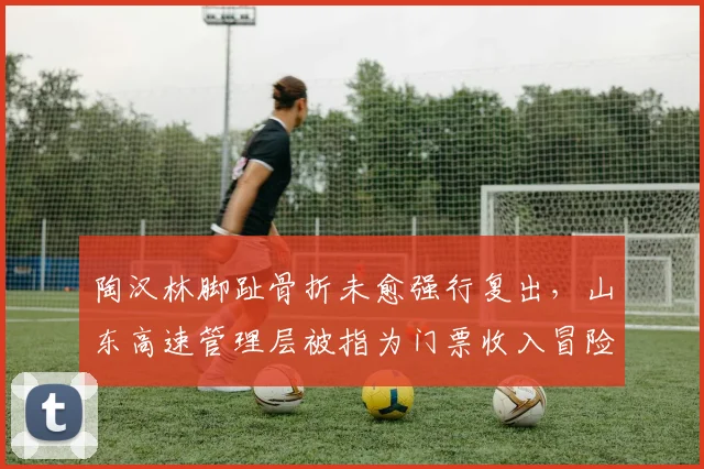 陶汉林脚趾骨折未愈强行复出，山东高速管理层被指为门票收入冒险
