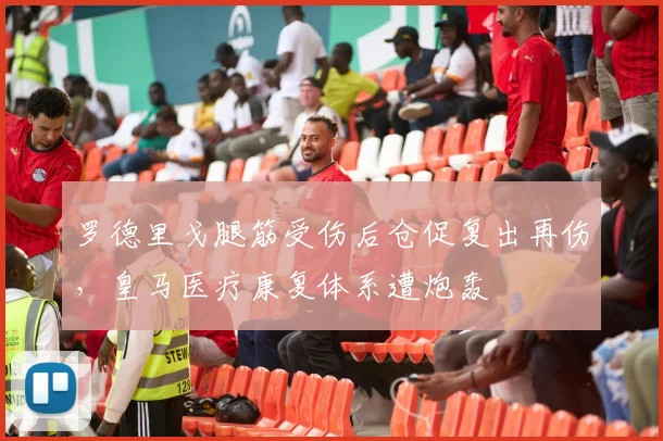罗德里戈腿筋受伤后仓促复出再伤，皇马医疗康复体系遭炮轰