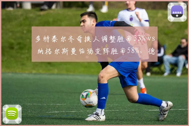 多特泰尔齐奇换人调整胜率33% vs 纳格尔斯曼临场变阵胜率58%,德甲少帅战术智慧对决